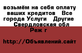 возьмём на себя оплату ваших кредитов - Все города Услуги » Другие   . Свердловская обл.,Реж г.